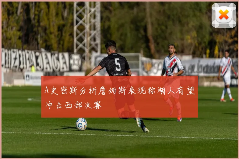 A史密斯分析詹姆斯表现称湖人有望冲击西部决赛