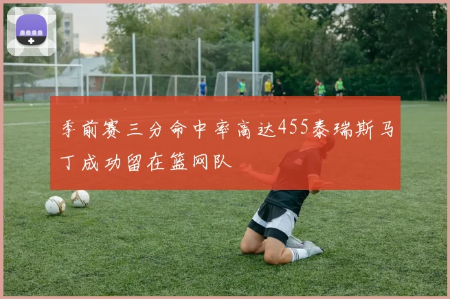 季前赛三分命中率高达455泰瑞斯马丁成功留在篮网队