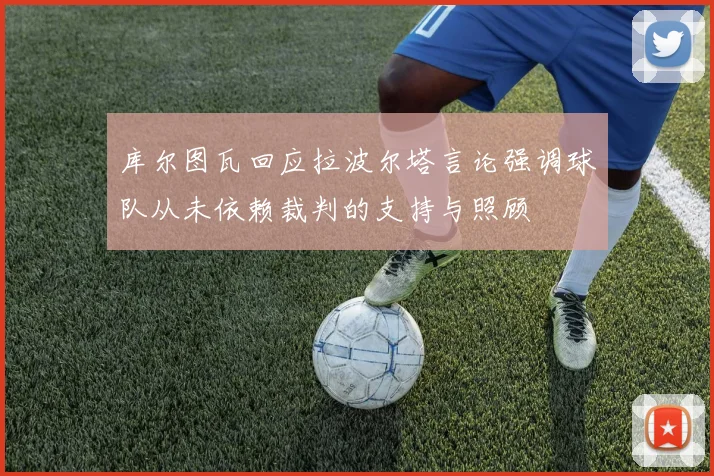 库尔图瓦回应拉波尔塔言论强调球队从未依赖裁判的支持与照顾