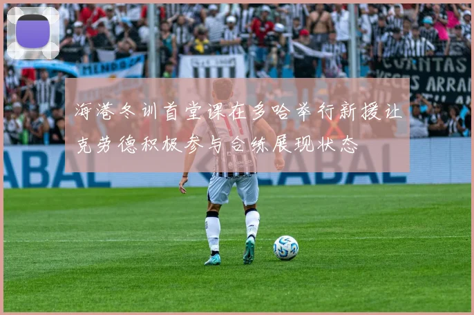 海港冬训首堂课在多哈举行新援让克劳德积极参与合练展现状态