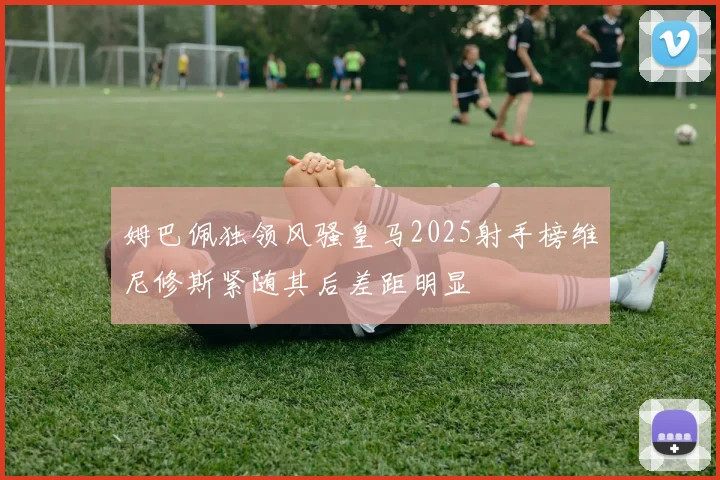 姆巴佩独领风骚皇马2025射手榜维尼修斯紧随其后差距明显