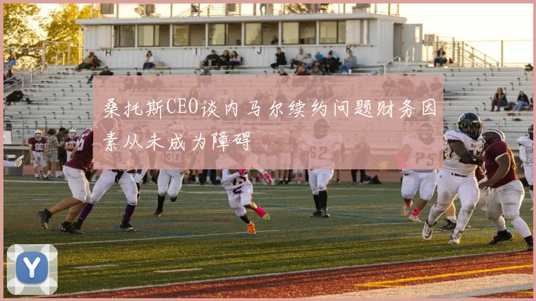 桑托斯CEO谈内马尔续约问题财务因素从未成为障碍