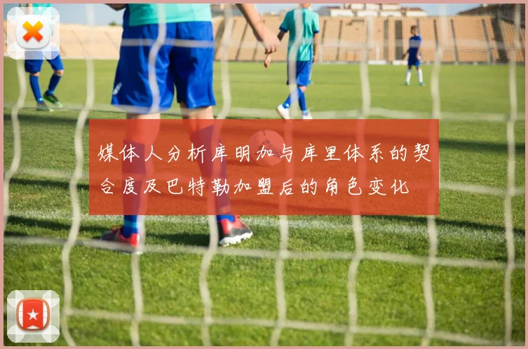 媒体人分析库明加与库里体系的契合度及巴特勒加盟后的角色变化