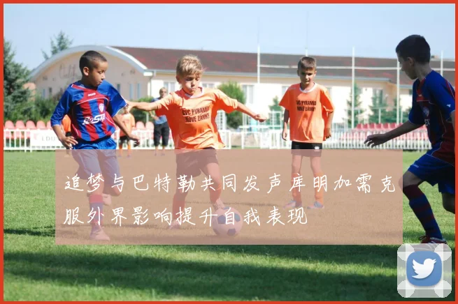 追梦与巴特勒共同发声库明加需克服外界影响提升自我表现