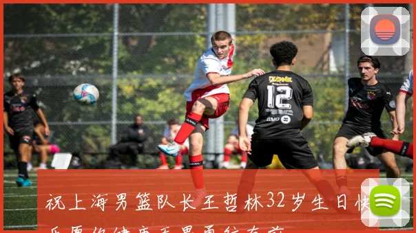 祝上海男篮队长王哲林32岁生日快乐愿你健康无畏勇往直前