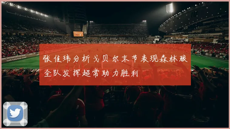 张佳玮分析戈贝尔末节表现森林狼全队发挥超常助力胜利