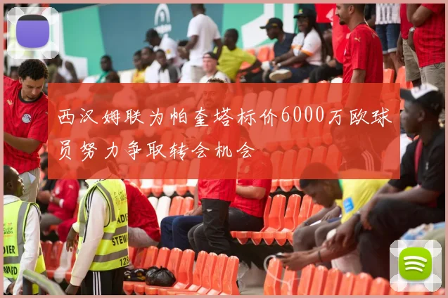 西汉姆联为帕奎塔标价6000万欧球员努力争取转会机会