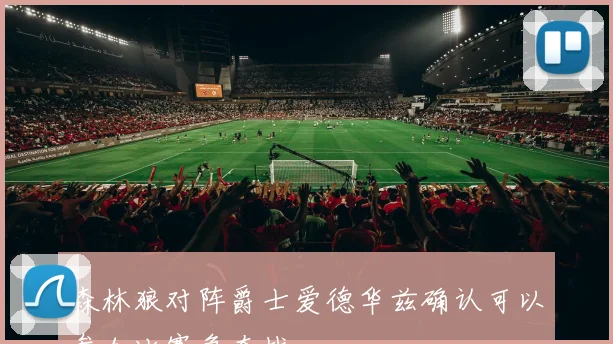 森林狼对阵爵士爱德华兹确认可以参加比赛争夺战