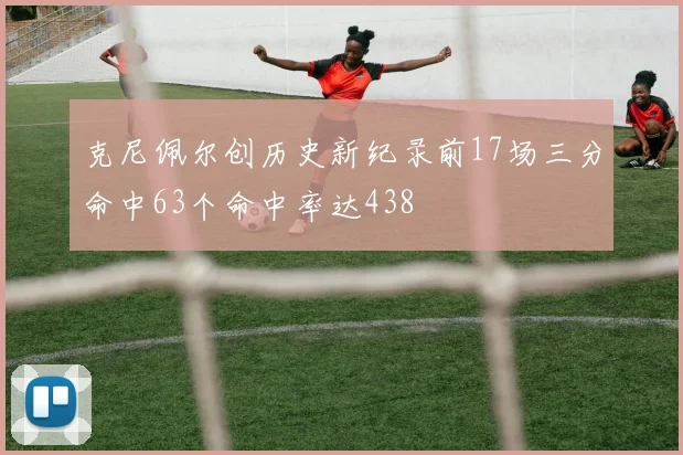 克尼佩尔创历史新纪录前17场三分命中63个命中率达438