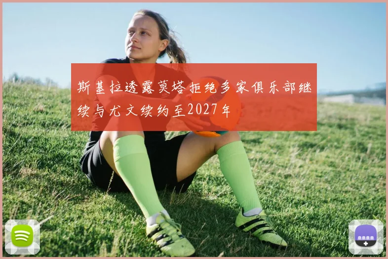斯基拉透露莫塔拒绝多家俱乐部继续与尤文续约至2027年
