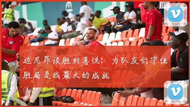 迈尼昂谈胜利喜悦：为队友们守住胜局是我最大的成就