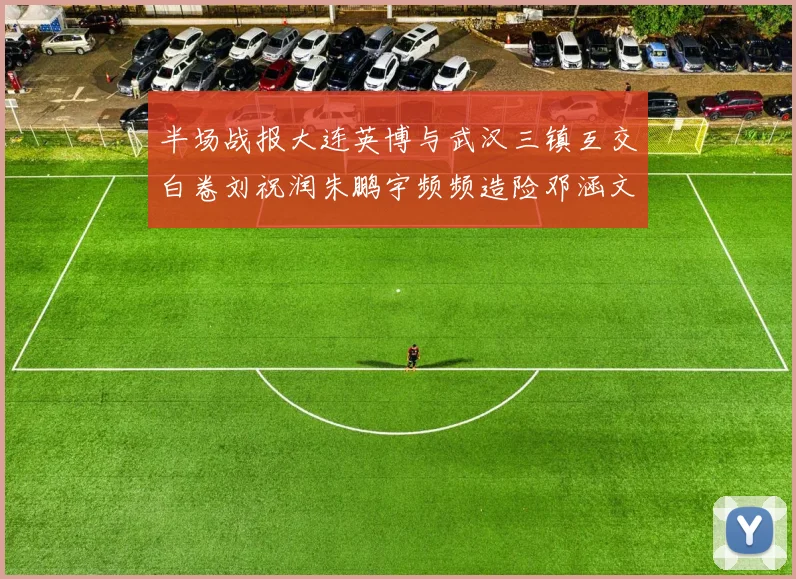 半场战报大连英博与武汉三镇互交白卷刘祝润朱鹏宇频频造险邓涵文因伤退场