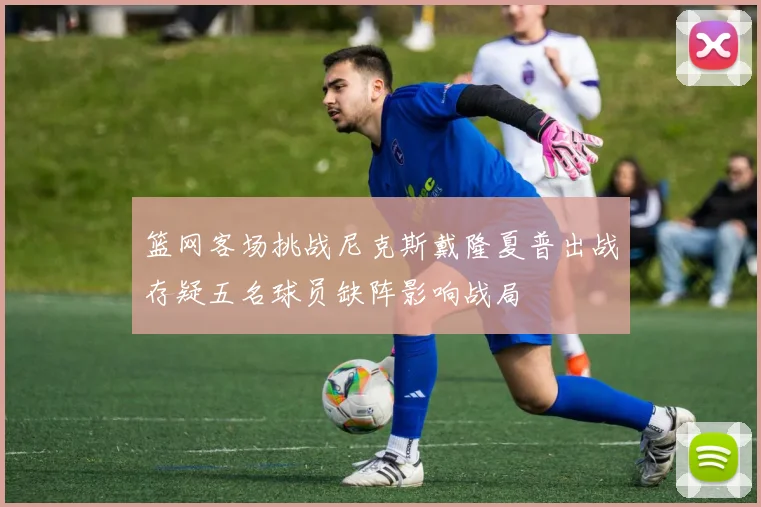 篮网客场挑战尼克斯戴隆夏普出战存疑五名球员缺阵影响战局