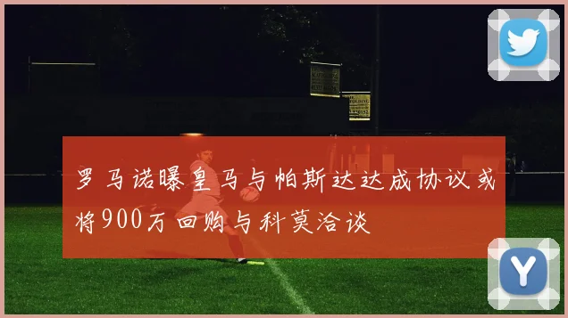 罗马诺曝皇马与帕斯达达成协议或将900万回购与科莫洽谈