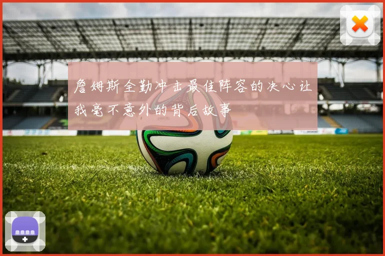 詹姆斯全勤冲击最佳阵容的决心让我毫不意外的背后故事