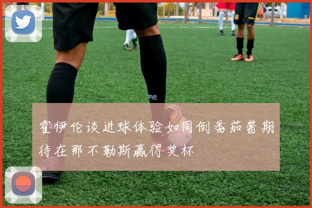霍伊伦谈进球体验如同倒番茄酱期待在那不勒斯赢得奖杯