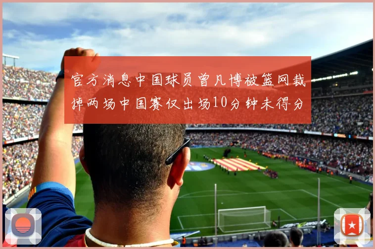 官方消息中国球员曾凡博被篮网裁掉两场中国赛仅出场10分钟未得分