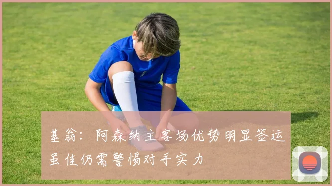基翁：阿森纳主客场优势明显签运虽佳仍需警惕对手实力