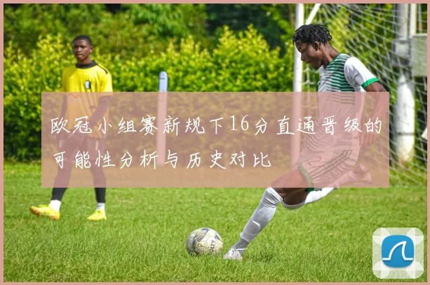 欧冠小组赛新规下16分直通晋级的可能性分析与历史对比