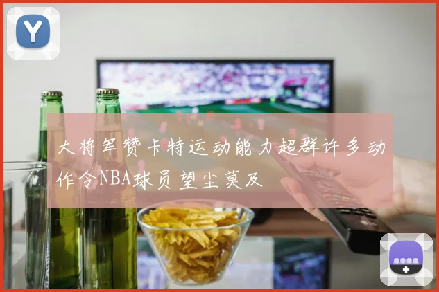 大将军赞卡特运动能力超群许多动作令NBA球员望尘莫及