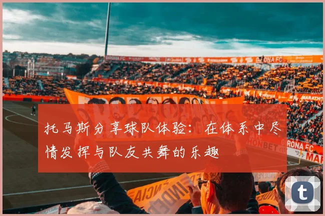托马斯分享球队体验：在体系中尽情发挥与队友共舞的乐趣
