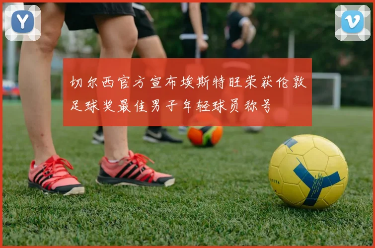 切尔西官方宣布埃斯特旺荣获伦敦足球奖最佳男子年轻球员称号