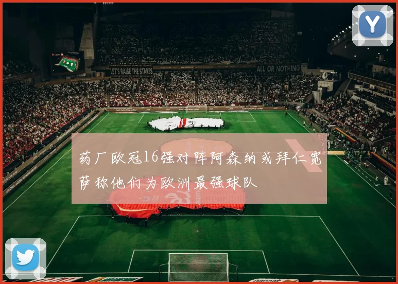 药厂欧冠16强对阵阿森纳或拜仁宽萨称他们为欧洲最强球队